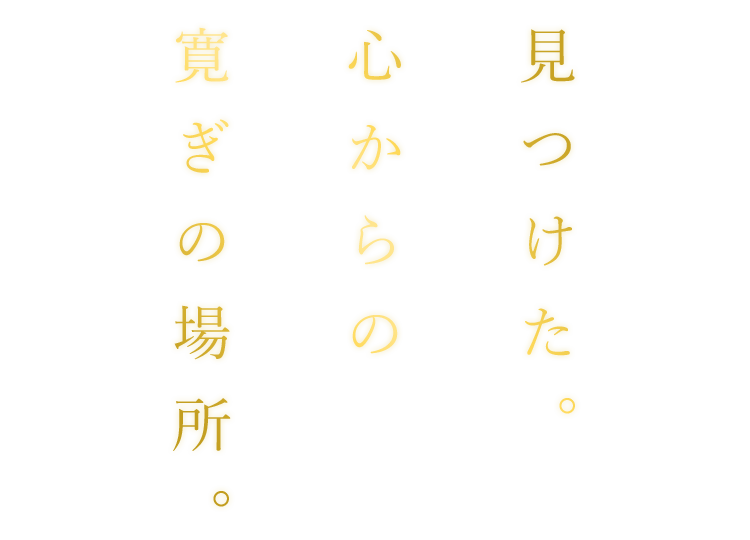 見つけた。心からの 寛ぎの場所。